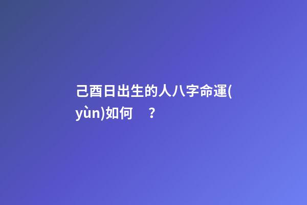 己酉日出生的人八字命運(yùn)如何？